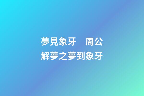 夢見象牙　周公解夢之夢到象牙